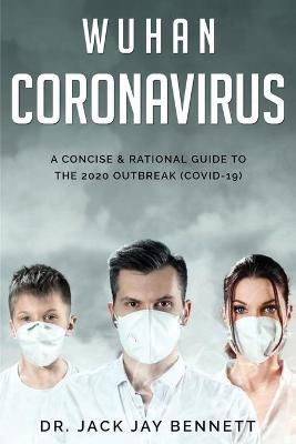 WUHAN CORONAVIRUS A Concise & Rational Guide to the 2020 Outbreak (COVID-19) - Dr Jack Jay Bennet