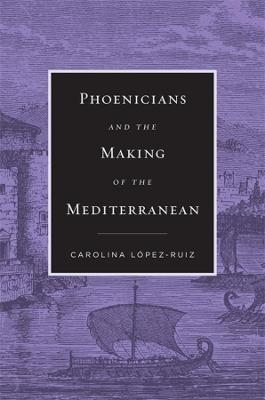 Phoenicians and the Making of the Mediterranean - Carolina López-Ruiz