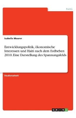 Entwicklungspolitik, ökonomische Interessen und Haiti nach dem Erdbeben 2010. Eine Darstellung des Spannungsfelds - Isabella Maurer