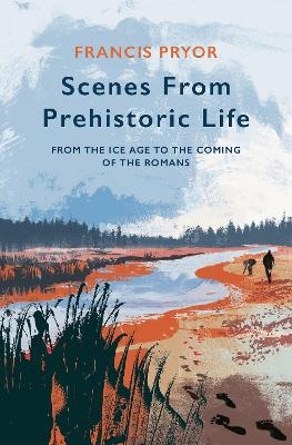 Scenes from Prehistoric Life - Francis Pryor