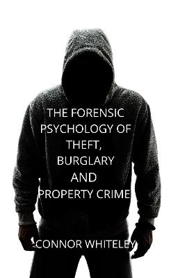 The Forensic Psychology of Theft, Burglary and Property Crime - Connor Whiteley