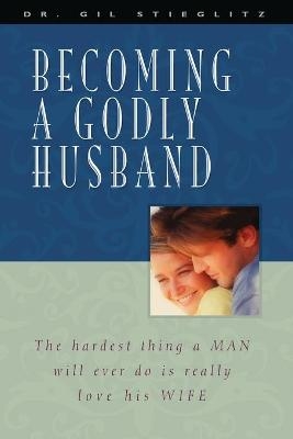 Becoming a Godly Husband - Dr Gil Stieglitz
