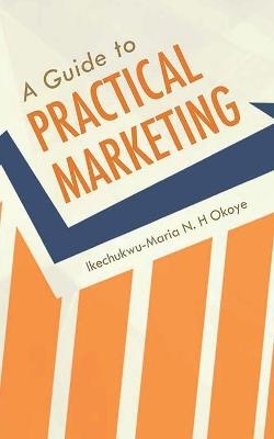 A Guide to Practical Marketing - Ikechukwu-Maria N H Okoye