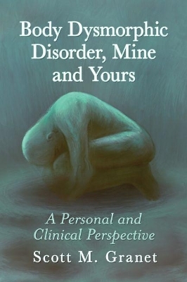Body Dysmorphic Disorder, Mine and Yours - Scott M. Granet