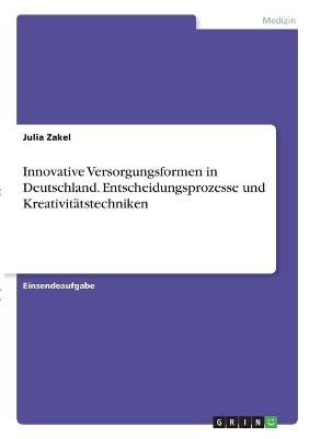 Innovative Versorgungsformen in Deutschland. Entscheidungsprozesse und KreativitÃ¤tstechniken - Julia Zakel