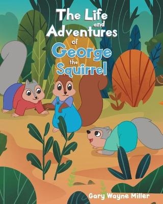 The Life and Adventures of George the Squirrel - Gary Wayne Miller