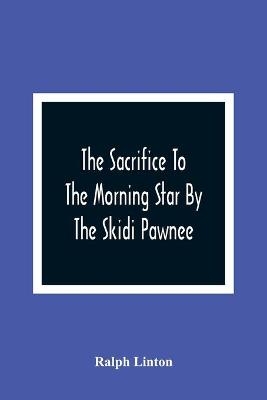 The Sacrifice To The Morning Star By The Skidi Pawnee - Ralph Linton