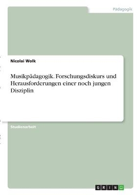 MusikpÃ¤dagogik. Forschungsdiskurs und Herausforderungen einer noch jungen Disziplin - Nicolai Wolk