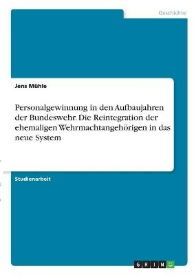 Personalgewinnung in den Aufbaujahren der Bundeswehr. Die Reintegration der ehemaligen WehrmachtangehÃ¶rigen in das neue System - Jens MÃ¼hle