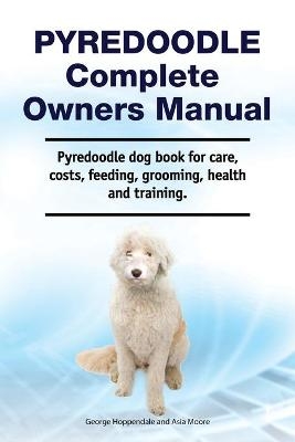 Pyredoodle Complete Owners Manual. Pyredoodle dog book for care, costs, feeding, grooming, health and training. - George Hoppendale, Asia Moore