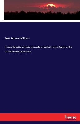 XII. An attempt to correlate the results arrived at in recent Papers on the Classification of Lepidoptera - Tutt James William