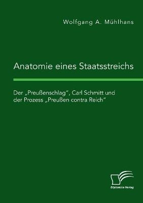 Anatomie eines Staatsstreichs. Der ¿Preußenschlag¿, Carl Schmitt und der Prozess ¿Preußen contra Reich¿ - Wolfgang A. Mühlhans