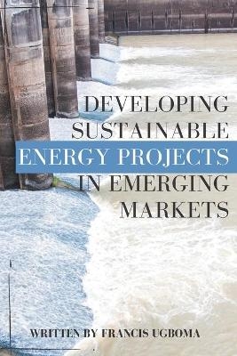 Developing Sustainable Energy Projects in Emerging Markets - Francis Ugboma