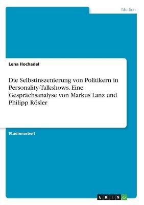 Die Selbstinszenierung von Politikern in Personality-Talkshows. Eine GesprÃ¤chsanalyse von Markus Lanz und Philipp RÃ¶sler - Lena Hochadel