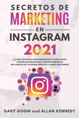 SECRETOS DE MARKETING EN INSTAGRAM 2021 La gu�a definitiva para principiantes para hacer crecer sus seguidores, convertirse en un influencer de las redes sociales y ganar m�s dinero - Gary Godin, Allan Kennedy