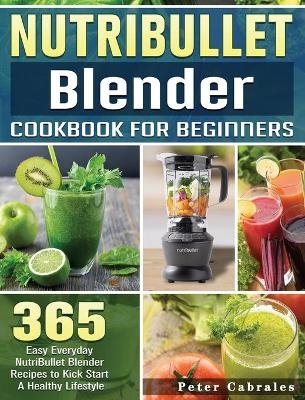 NutriBullet Blender Cookbook For Beginners - Peter Cabrales