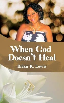 When God Doesn't Heal - Brian K Lewis