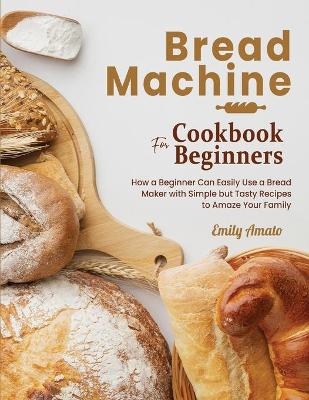 Bread Machine Cookbook for Beginners - Emily Amato