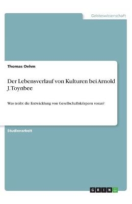 Der Lebensverlauf von Kulturen bei Arnold J. Toynbee - Thomas Oehm