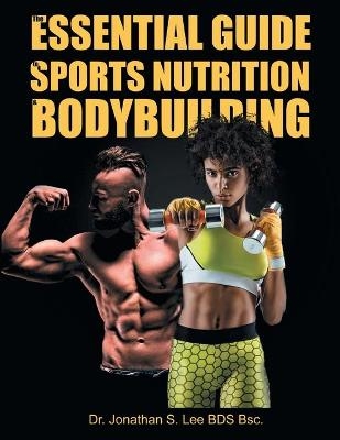 The Essential Guide To Sports Nutrition And Bodybuilding - Dr Bds Bsc Jonathan Lee