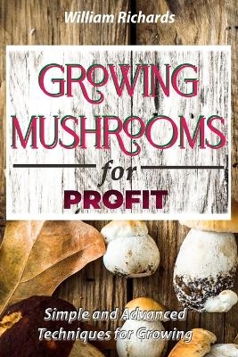 GROWING MUSHROOMS for PROFIT - Simple and Advanced Techniques for Growing - William Richards