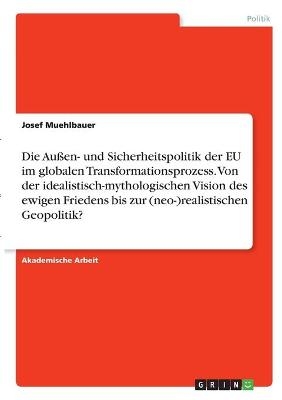 Die AuÃen- und Sicherheitspolitik der EU im globalen Transformationsprozess. Von der idealistisch-mythologischen Vision des ewigen Friedens bis zur (neo-)realistischen Geopolitik? - Josef Muehlbauer