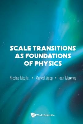 Scale Transitions As Foundations Of Physics - Ioan Merches, Maricel Agop, Nicolae Mazilu