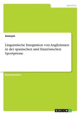 Linguistische Integration von Anglizismen in der spanischen und franzÃ¶sischen Sportpresse -  Anonym