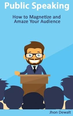 Public Speaking - How to Magnetize and Amaze Your Audience - Jhon Dewalt
