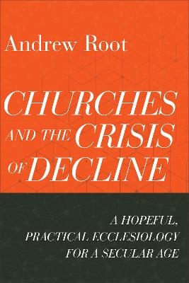 Churches and the Crisis of Decline – A Hopeful, Practical Ecclesiology for a Secular Age - Andrew Root