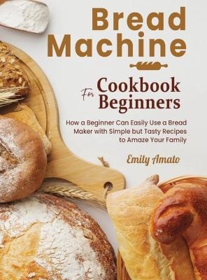 Bread Machine Cookbook for Beginners - Emily Amato