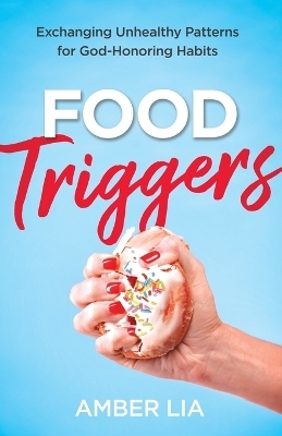 Food Triggers – Exchanging Unhealthy Patterns for God–Honoring Habits - Amber Lia