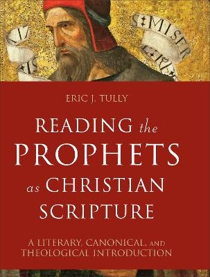 Reading the Prophets as Christian Scripture – A Literary, Canonical, and Theological Introduction - Eric J. Tully