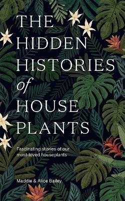 The Hidden Histories of Houseplants - Maddie Bailey, Alice Bailey