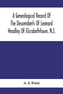A Genealogical Record Of The Descendants Of Leonard Headley Of Elizabethtown, N.J. - A J Fretz
