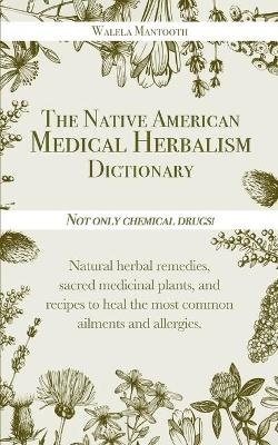 The Native American Medical Herbalism Dictionary - Walela Mantooth