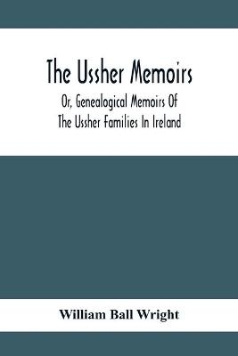 The Ussher Memoirs; Or, Genealogical Memoirs Of The Ussher Families In Ireland (With Appendix, Pedigree And Index Of Names), Compiled From Public And Private Sources - William Ball Wright