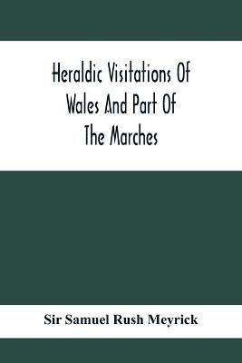 Heraldic Visitations Of Wales And Part Of The Marches; Between The Years 1586 And 1613, Under The Authority Of Clarencieux And Norroy, Two Kings At Arms - Sir Samuel Rush Meyrick