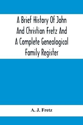 A Brief History Of John And Christian Fretz And A Complete Genealogical Family Register - A J Fretz