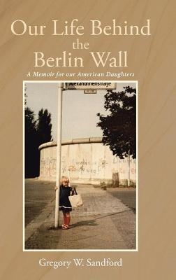 Our Life Behind the Berlin Wall - Gregory W Sandford