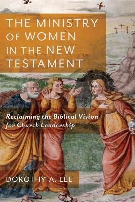The Ministry of Women in the New Testament – Reclaiming the Biblical Vision for Church Leadership - Dorothy A. Lee