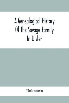 A Genealogical History Of The Savage Family In Ulster; Being A Revision And Enlargement Of Certain Chapters Of The Savages Of The Ards,