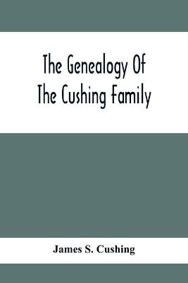 The Genealogy Of The Cushing Family, An Account Of The Ancestors And Descendants Of Matthew Cushing, Who Came To America In 1638 - James S Cushing
