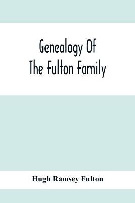 Genealogy Of The Fulton Family, Being Descendants Of John Fulton, Born In Scotland 1713, Emigrated To America In 1753, Settled In Nottingham Township, Chester County, Penna., 1762 With A Record Of The Known Descendants Of Hugh Ramsey, Of Nottingham, And Jo - Hugh Ramsey Fulton
