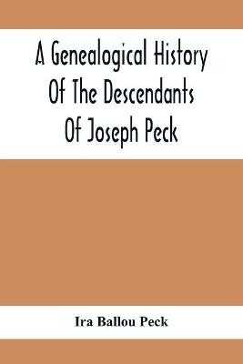 A Genealogical History Of The Descendants Of Joseph Peck, Who Emigrated With His Family To This Country In 1638, And Records Of His Father'S And Grandfather'S Families In England, With The Pedigree Extending Back From Son To Father For Twenty Generations, Wi - Ira Ballou Peck