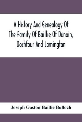 A History And Genealogy Of The Family Of Baillie Of Dunain, Dochfour And Lamington - Joseph Gaston Baillie Bulloch