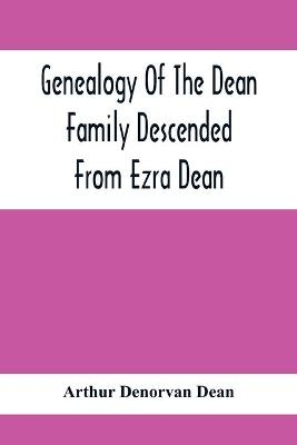 Genealogy Of The Dean Family Descended From Ezra Dean, Of Plainfield, Conn. And Cranston, R. I., Preceded By A Reprint Of The Article On James And Walter Dean, Of Taunton, Mass., And Early Generations Of Their Descendants, Found In Volume 3, New England Hi - Arthur Denorvan Dean