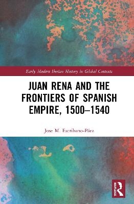 Juan Rena and the Frontiers of Spanish Empire, 1500–1540 - Jose M. Escribano-Páez