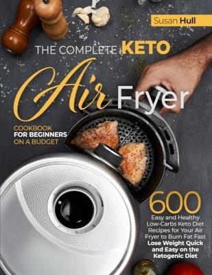 The Complete Keto Air Fryer Cookbook for Beginners on a Budget - Susan Hull