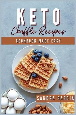 Keto Chaffle Recipes Cookbook Made Easy - Sandra Garcia